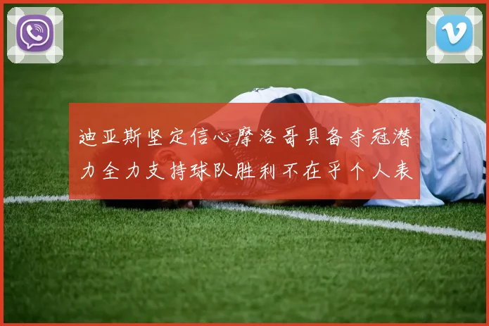 迪亚斯坚定信心摩洛哥具备夺冠潜力全力支持球队胜利不在乎个人表现