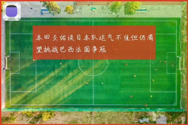 本田圭佑谈日本队运气不佳但仍渴望挑战巴西法国争冠
