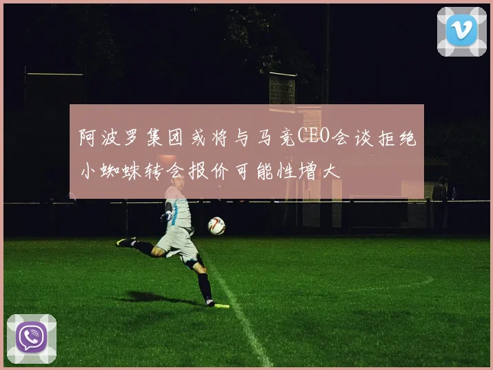 阿波罗集团或将与马竞CEO会谈拒绝小蜘蛛转会报价可能性增大