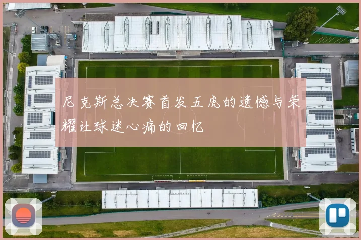 尼克斯总决赛首发五虎的遗憾与荣耀让球迷心痛的回忆