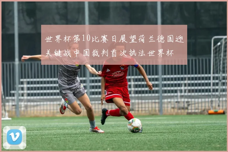 世界杯第10比赛日展望荷兰德国迎关键战中国裁判首次执法世界杯
