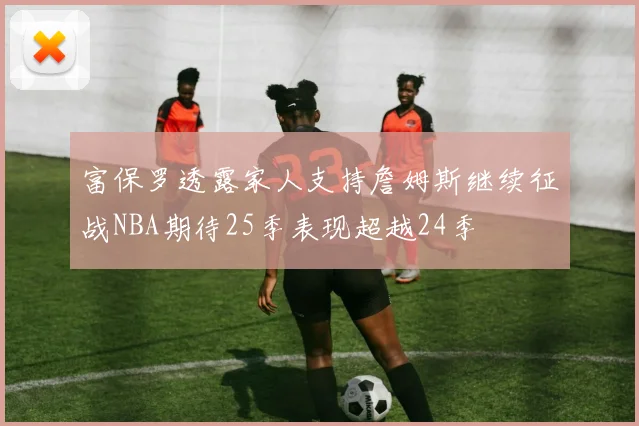 富保罗透露家人支持詹姆斯继续征战NBA期待25季表现超越24季