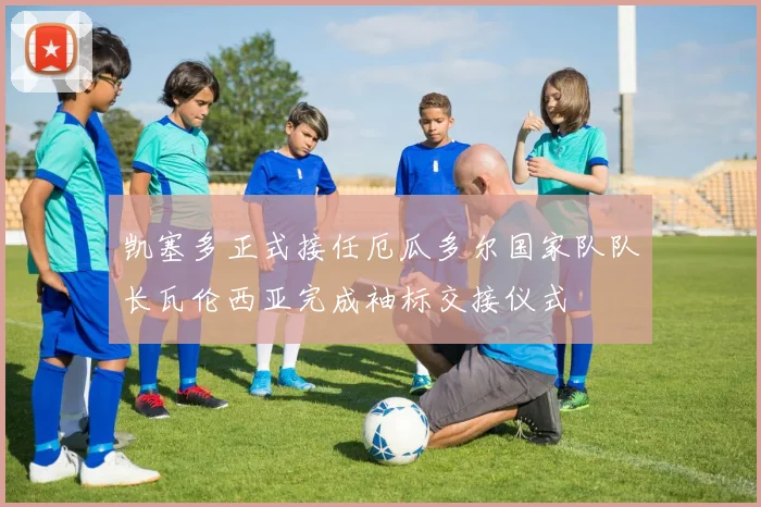 凯塞多正式接任厄瓜多尔国家队队长瓦伦西亚完成袖标交接仪式