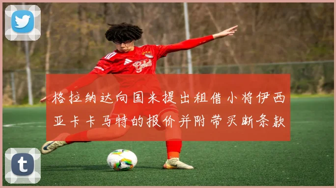 格拉纳达向国米提出租借小将伊西亚卡卡马特的报价并附带买断条款