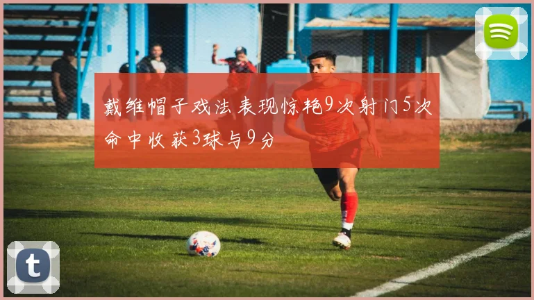 戴维帽子戏法表现惊艳9次射门5次命中收获3球与9分